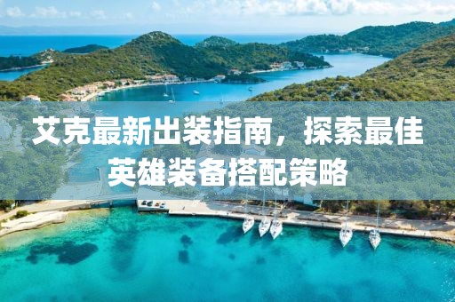 艾克最新出装指南，探索最佳英雄装备搭配策略