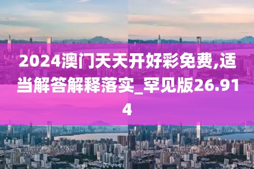 2024澳门天天开好彩免费,适当解答解释落实_罕见版26.914