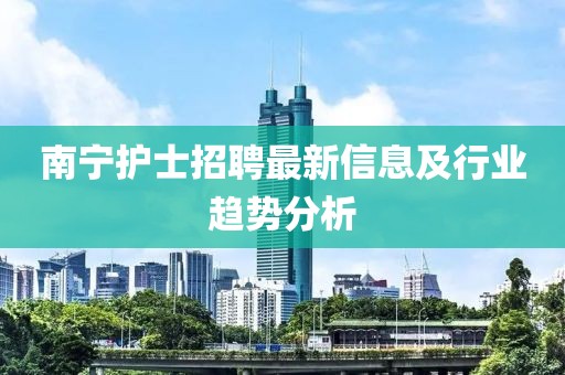 南宁护士招聘最新信息及行业趋势分析