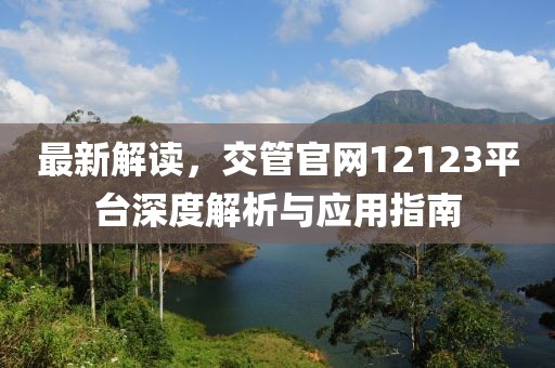 最新解读，交管官网12123平台深度解析与应用指南