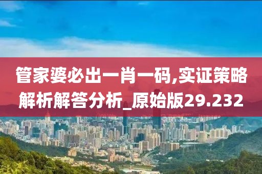管家婆必出一肖一码,实证策略解析解答分析_原始版29.232