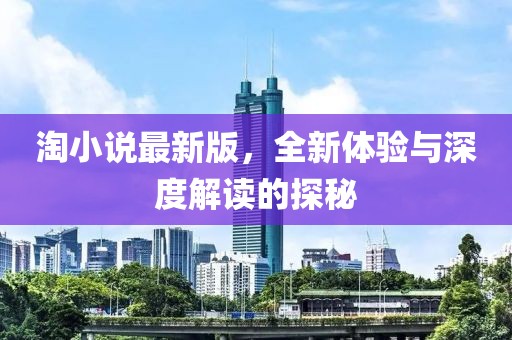 淘小说最新版，全新体验与深度解读的探秘