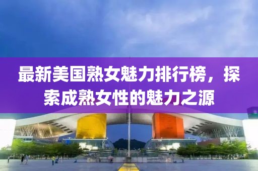 最新美国熟女魅力排行榜，探索成熟女性的魅力之源