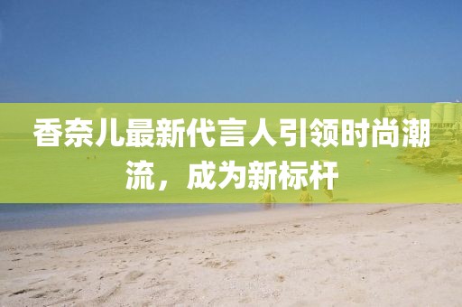 香奈儿最新代言人引领时尚潮流，成为新标杆