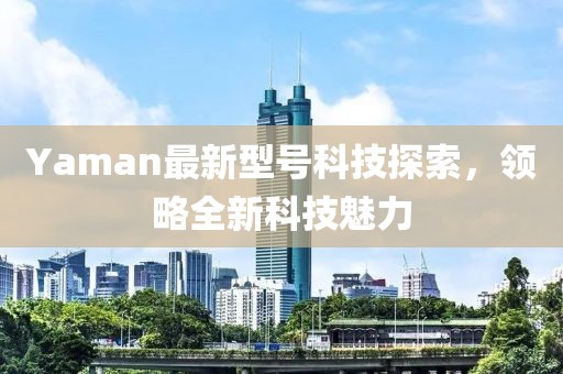 Yaman最新型号科技探索，领略全新科技魅力
