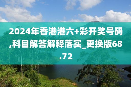 2024年香港港六+彩开奖号码,科目解答解释落实_更换版68.72