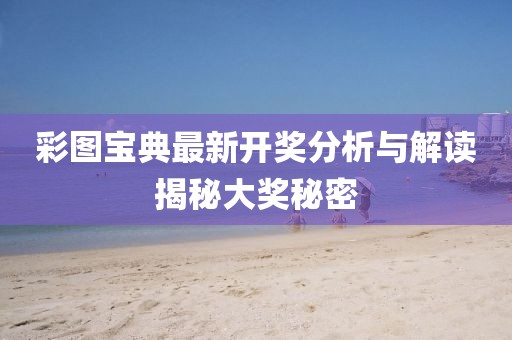 彩图宝典最新开奖分析与解读揭秘大奖秘密