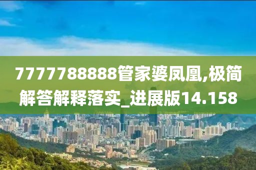7777788888管家婆凤凰,极简解答解释落实_进展版14.158
