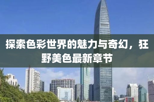 探索色彩世界的魅力与奇幻，狂野美色最新章节
