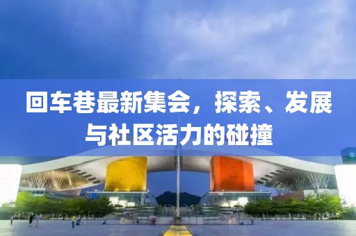 回车巷最新集会，探索、发展与社区活力的碰撞