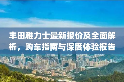 丰田雅力士最新报价及全面解析，购车指南与深度体验报告