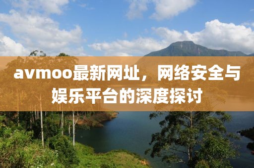 avmoo最新网址，网络安全与娱乐平台的深度探讨