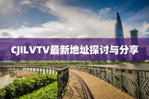 CJILVTV最新地址探讨与分享