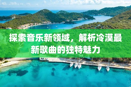 探索音乐新领域，解析冷漠最新歌曲的独特魅力