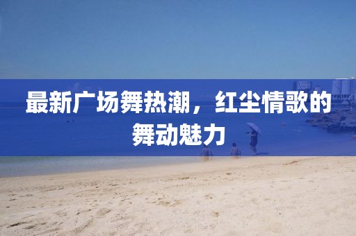 最新广场舞热潮，红尘情歌的舞动魅力