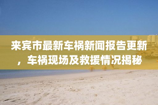 来宾市最新车祸新闻报告更新，车祸现场及救援情况揭秘