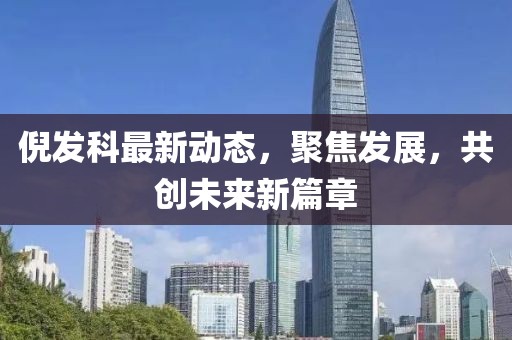 倪发科最新动态，聚焦发展，共创未来新篇章