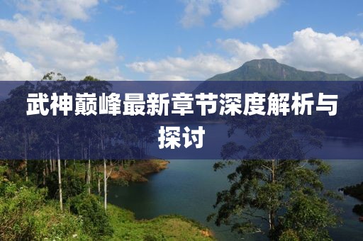 武神巅峰最新章节深度解析与探讨