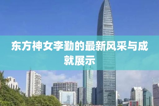 东方神女李勤的最新风采与成就展示