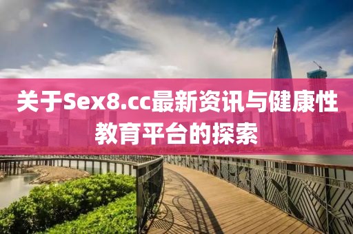 关于Sex8.cc最新资讯与健康性教育平台的探索