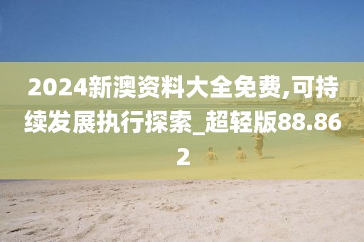 2024新澳资料大全免费,可持续发展执行探索_超轻版88.862