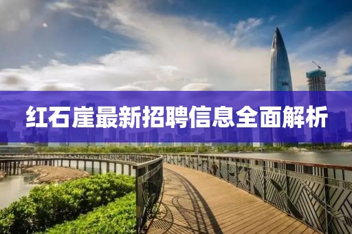 红石崖最新招聘信息全面解析