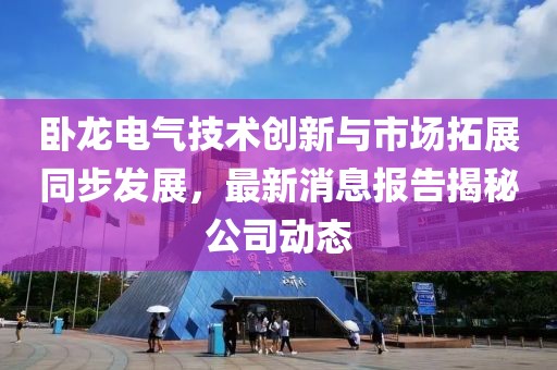 卧龙电气技术创新与市场拓展同步发展，最新消息报告揭秘公司动态