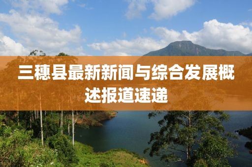 三穗县最新新闻与综合发展概述报道速递