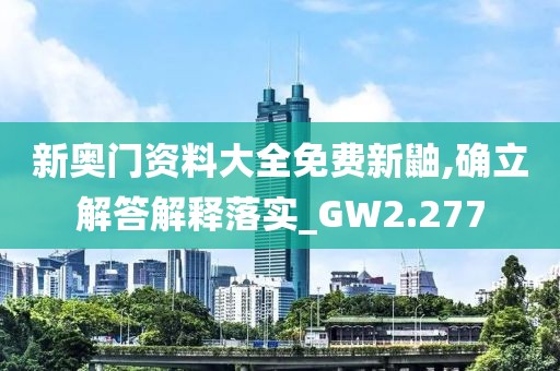 新奥门资料大全免费新鼬,确立解答解释落实_GW2.277