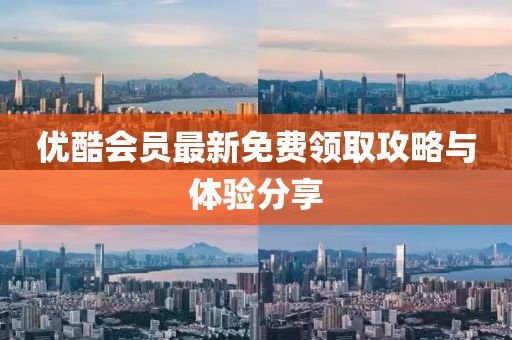 优酷会员最新免费领取攻略与体验分享