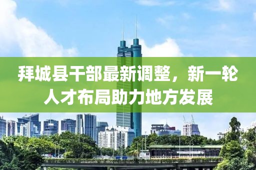 拜城县干部最新调整，新一轮人才布局助力地方发展