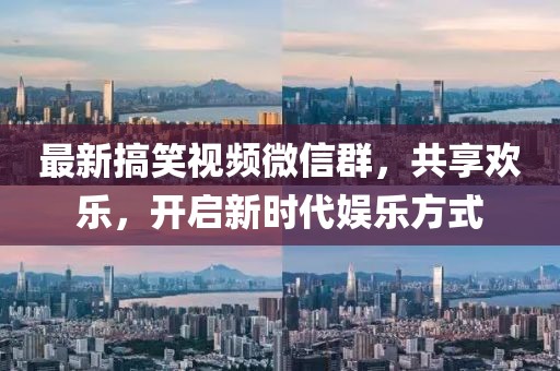 最新搞笑视频微信群，共享欢乐，开启新时代娱乐方式
