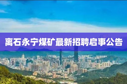 离石永宁煤矿最新招聘启事公告