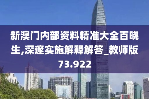新澳门内部资料精准大全百晓生,深邃实施解释解答_教师版73.922