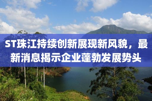ST珠江持续创新展现新风貌，最新消息揭示企业蓬勃发展势头