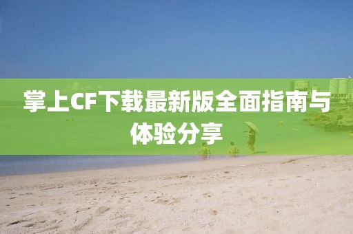 掌上CF下载最新版全面指南与体验分享