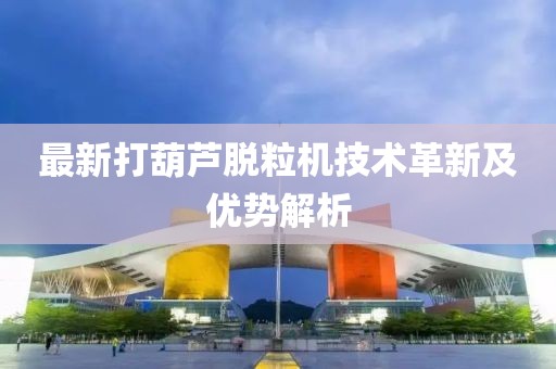 最新打葫芦脱粒机技术革新及优势解析
