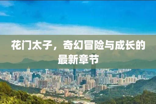 花门太子，奇幻冒险与成长的最新章节