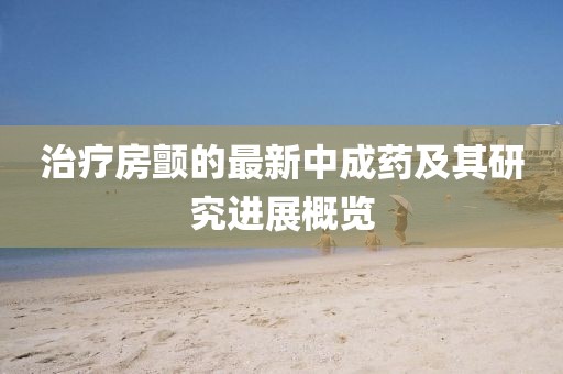治疗房颤的最新中成药及其研究进展概览