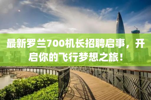 最新罗兰700机长招聘启事，开启你的飞行梦想之旅！