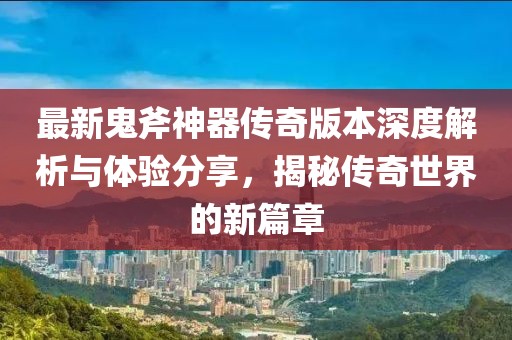 最新鬼斧神器传奇版本深度解析与体验分享，揭秘传奇世界的新篇章