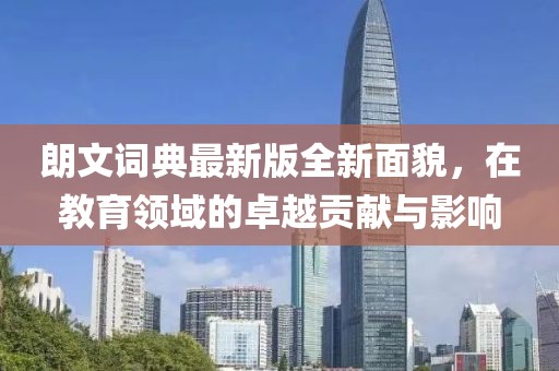 朗文词典最新版全新面貌，在教育领域的卓越贡献与影响