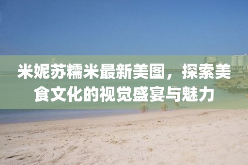 米妮苏糯米最新美图，探索美食文化的视觉盛宴与魅力