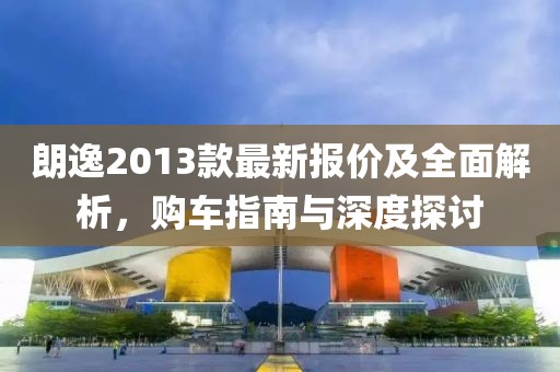 朗逸2013款最新报价及全面解析，购车指南与深度探讨