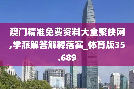 澳门精准免费资料大全聚侠网,学派解答解释落实_体育版35.689