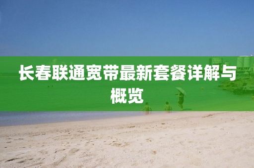 长春联通宽带最新套餐详解与概览