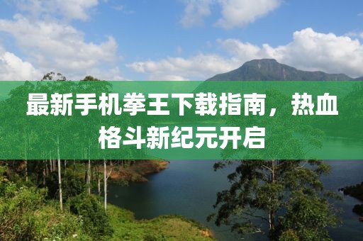 最新手机拳王下载指南，热血格斗新纪元开启