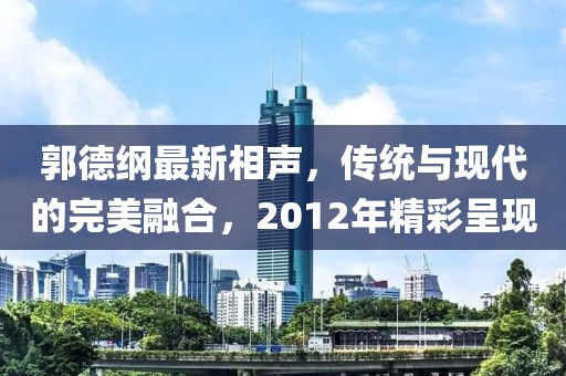 郭德纲最新相声，传统与现代的完美融合，2012年精彩呈现