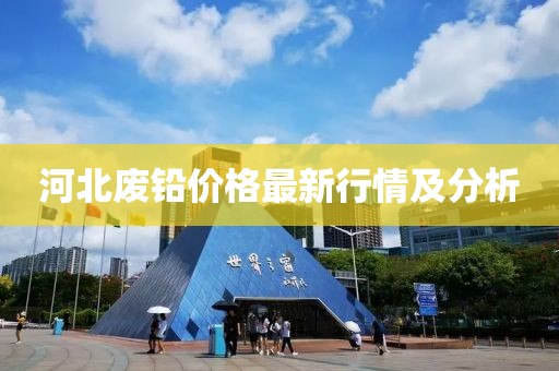河北废铅价格最新行情及分析