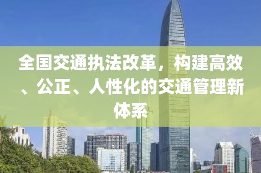 全国交通执法改革，构建高效、公正、人性化的交通管理新体系